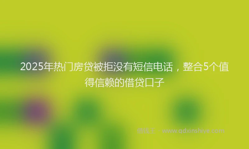 2025年热门房贷被拒没有短信电话，整合5个值得信赖的借贷口子