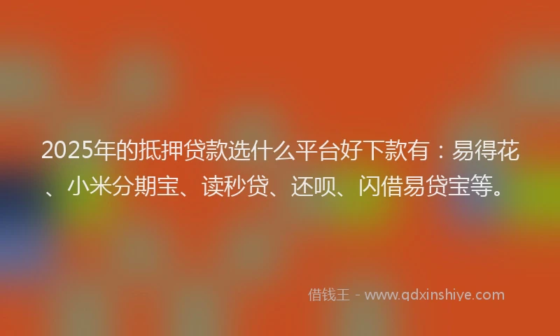 2025年的抵押贷款选什么平台好下款有：易得花、小米分期宝、读秒贷、还呗、闪借易贷宝等。