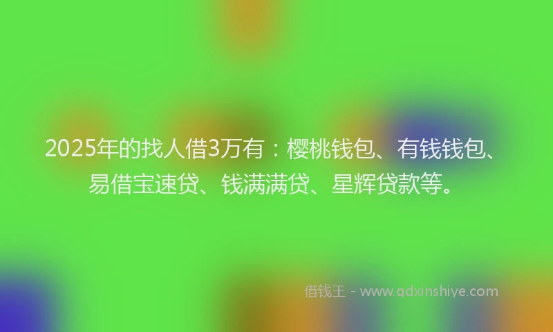 2025年的找人借3万有：樱桃钱包、有钱钱包、易借宝速贷、钱满满贷、星辉贷款等。
