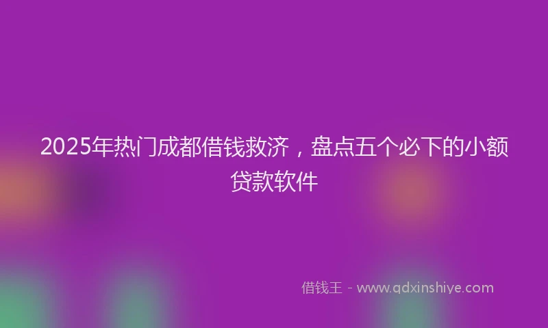 2025年热门成都借钱救济，盘点五个必下的小额贷款软件