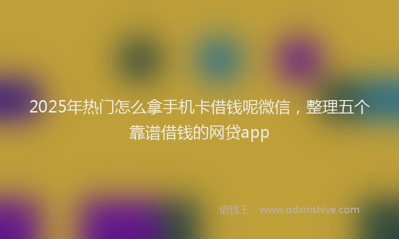 2025年热门怎么拿手机卡借钱呢微信，整理五个靠谱借钱的网贷app