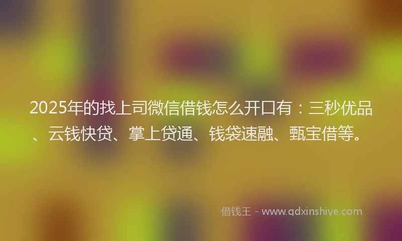 2025年的找上司微信借钱怎么开口有：三秒优品、云钱快贷、掌上贷通、钱袋速融、甄宝借等。