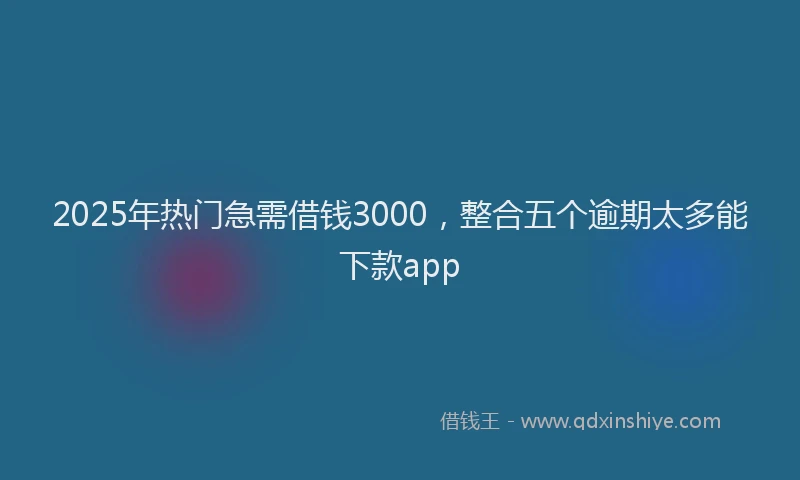 2025年热门急需借钱3000，整合五个逾期太多能下款app