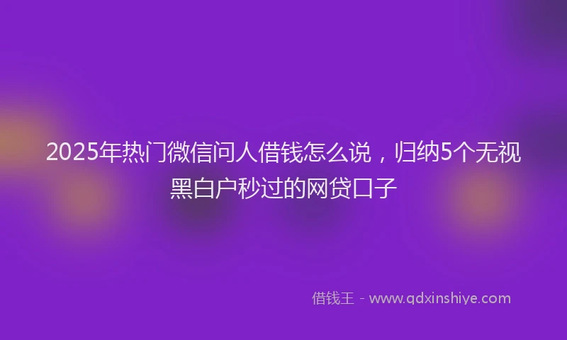 2025年热门微信问人借钱怎么说，归纳5个无视黑白户秒过的网贷口子