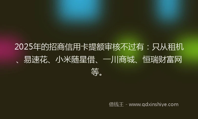 2025年的招商信用卡提额审核不过有：只从租机、易速花、小米随星借、一川商城、恒瑞财富网等。