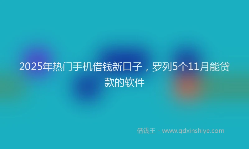 2025年热门手机借钱新口子，罗列5个11月能贷款的软件