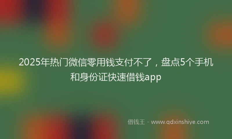 2025年热门微信零用钱支付不了，盘点5个手机和身份证快速借钱app