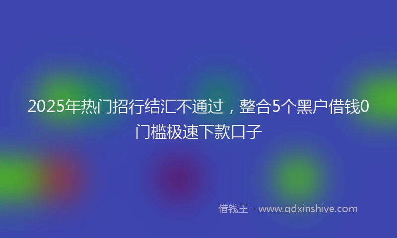 2025年热门招行结汇不通过，整合5个黑户借钱0门槛极速下款口子