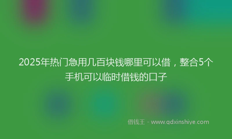 2025年热门急用几百块钱哪里可以借，整合5个手机可以临时借钱的口子