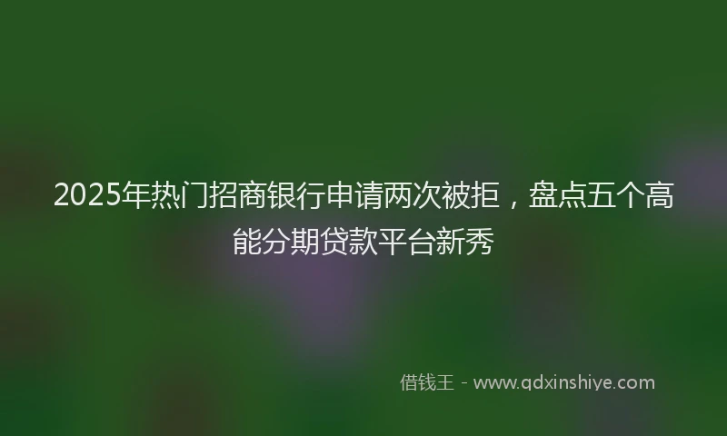 2025年热门招商银行申请两次被拒，盘点五个高能分期贷款平台新秀