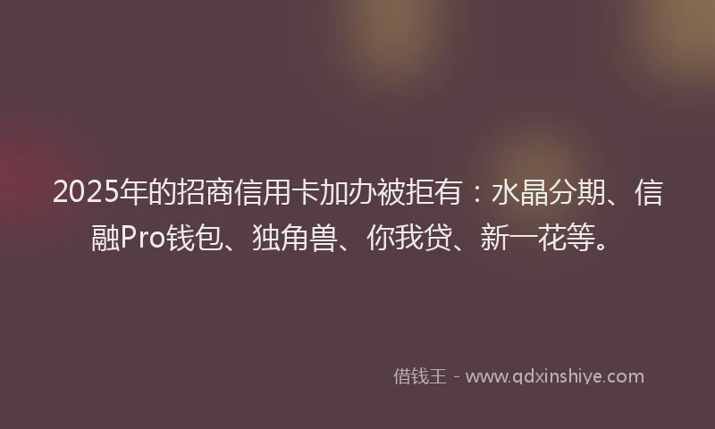 2025年的招商信用卡加办被拒有：水晶分期、信融Pro钱包、独角兽、你我贷、新一花等。
