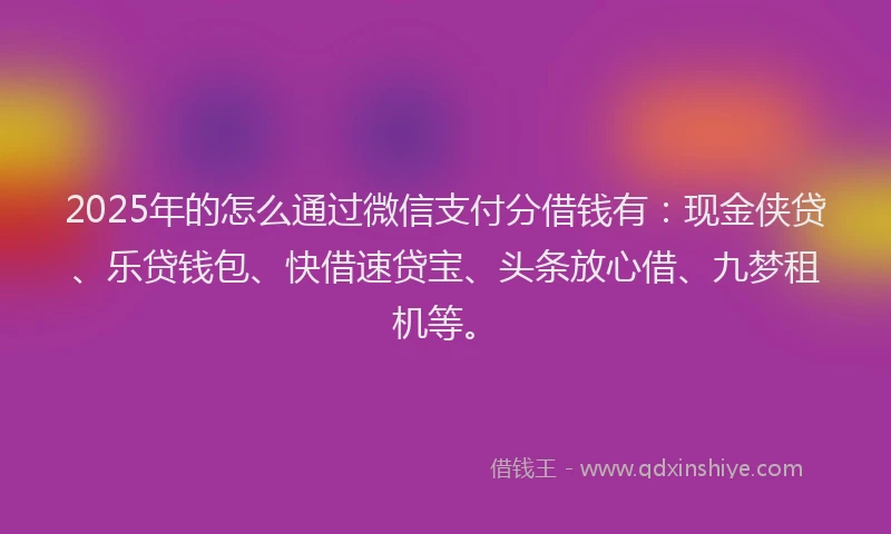 2025年的怎么通过微信支付分借钱有：现金侠贷、乐贷钱包、快借速贷宝、头条放心借、九梦租机等。