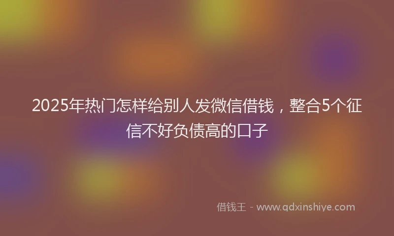 2025年热门怎样给别人发微信借钱，整合5个征信不好负债高的口子