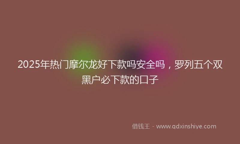2025年热门摩尔龙好下款吗安全吗，罗列五个双黑户必下款的口子