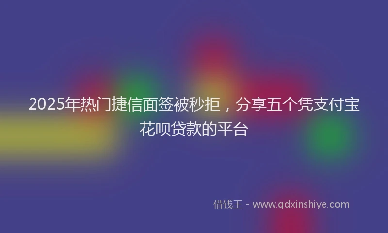 2025年热门捷信面签被秒拒，分享五个凭支付宝花呗贷款的平台