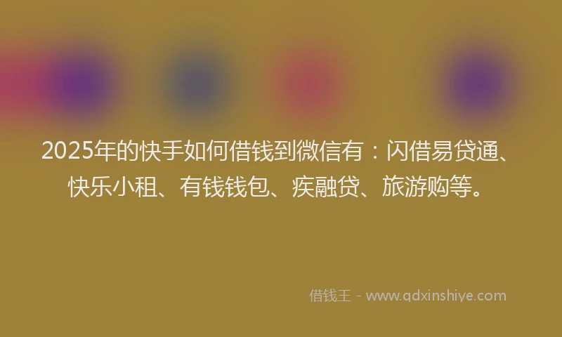 2025年的快手如何借钱到微信有：闪借易贷通、快乐小租、有钱钱包、疾融贷、旅游购等。