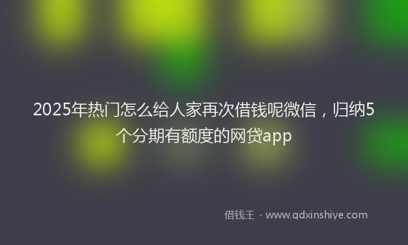 2025年热门怎么给人家再次借钱呢微信，归纳5个分期有额度的网贷app