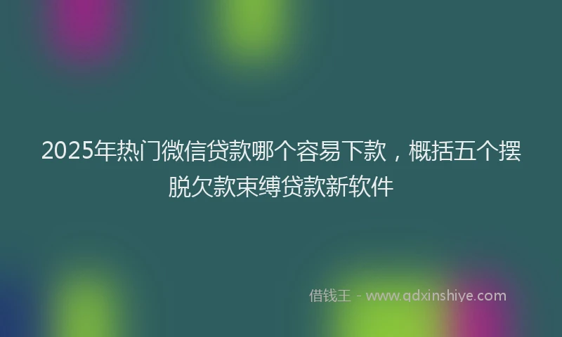 2025年热门微信贷款哪个容易下款，概括五个摆脱欠款束缚贷款新软件