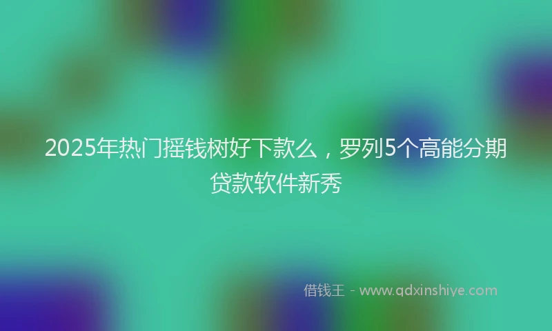 2025年热门摇钱树好下款么，罗列5个高能分期贷款软件新秀