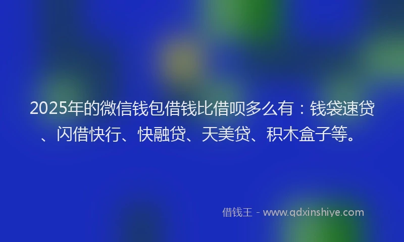 2025年的微信钱包借钱比借呗多么有：钱袋速贷、闪借快行、快融贷、天美贷、积木盒子等。