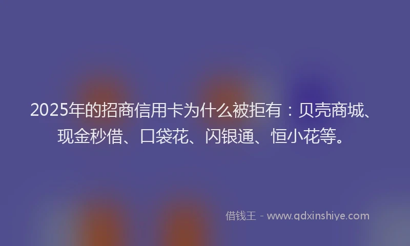 2025年的招商信用卡为什么被拒有：贝壳商城、现金秒借、口袋花、闪银通、恒小花等。
