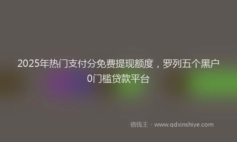 2025年热门支付分免费提现额度，罗列五个黑户0门槛贷款平台