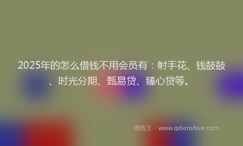 2025年的怎么借钱不用会员有：射手花、钱鼓鼓、时光分期、甄易贷、臻心贷等。
