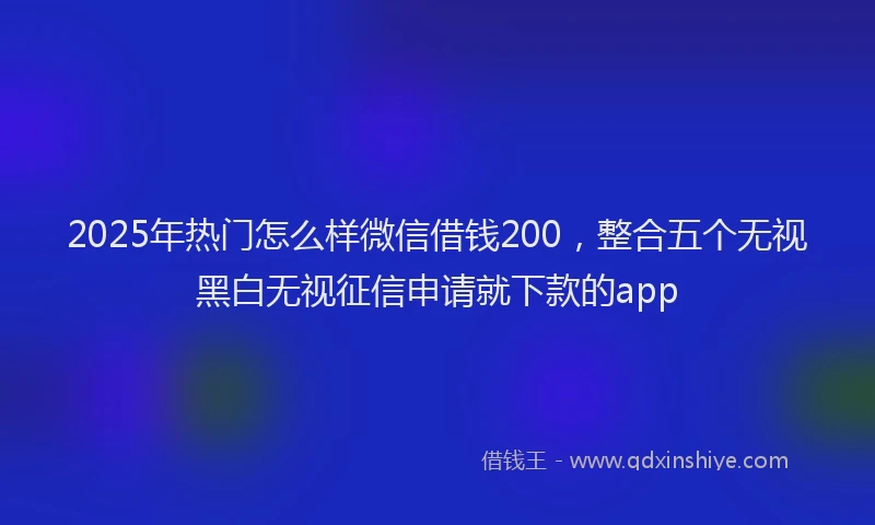 2025年热门怎么样微信借钱200，整合五个无视黑白无视征信申请就下款的app