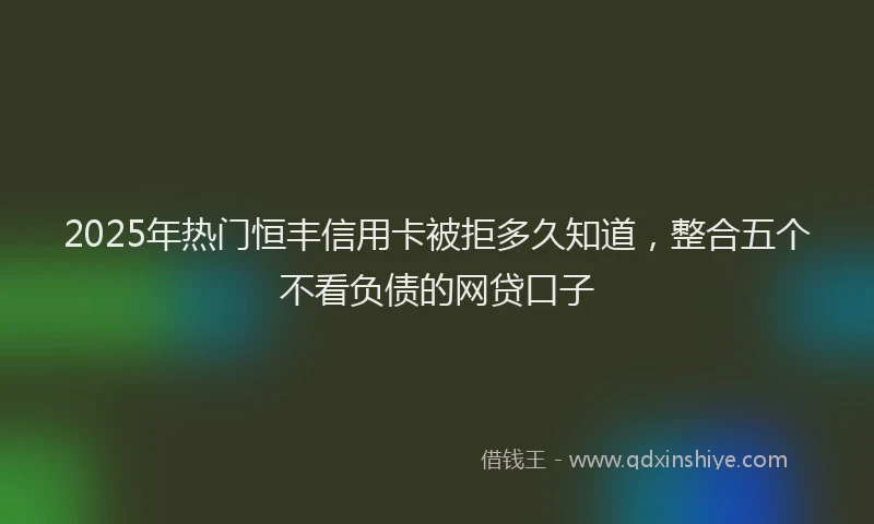 2025年热门恒丰信用卡被拒多久知道，整合五个不看负债的网贷口子