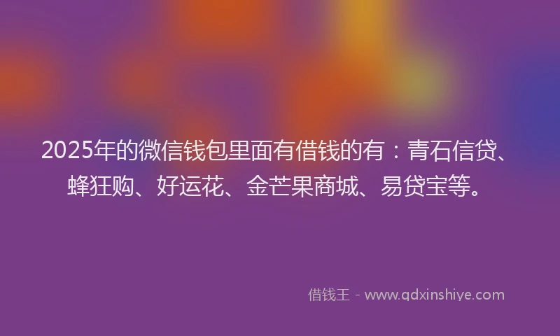 2025年的微信钱包里面有借钱的有：青石信贷、蜂狂购、好运花、金芒果商城、易贷宝等。
