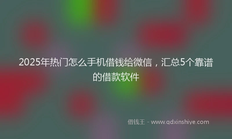 2025年热门怎么手机借钱给微信，汇总5个靠谱的借款软件