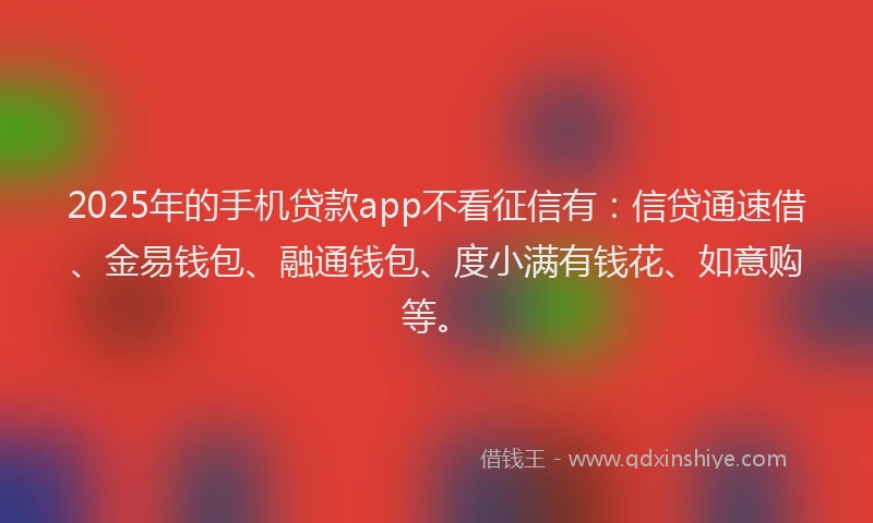 2025年的手机贷款app不看征信有：信贷通速借、金易钱包、融通钱包、度小满有钱花、如意购等。
