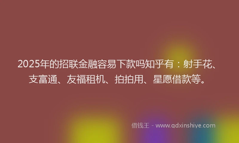 2025年的招联金融容易下款吗知乎有：射手花、支富通、友福租机、拍拍用、星愿借款等。