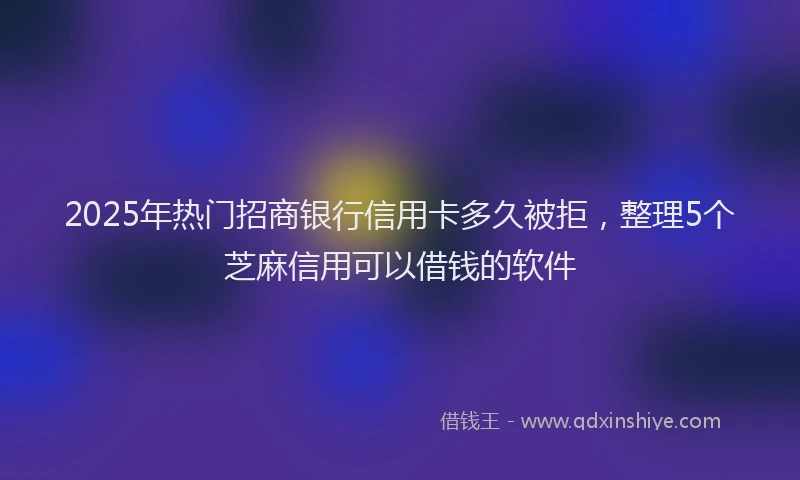 2025年热门招商银行信用卡多久被拒，整理5个芝麻信用可以借钱的软件