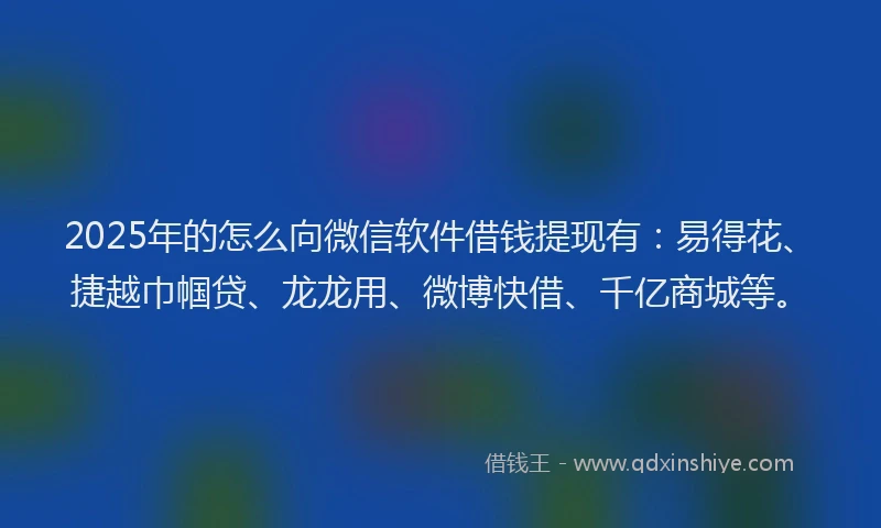 2025年的怎么向微信软件借钱提现有：易得花、捷越巾帼贷、龙龙用、微博快借、千亿商城等。