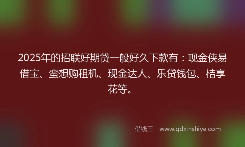 2025年的招联好期贷一般好久下款有：现金侠易借宝、蛮想购租机、现金达人、乐贷钱包、桔享花等。
