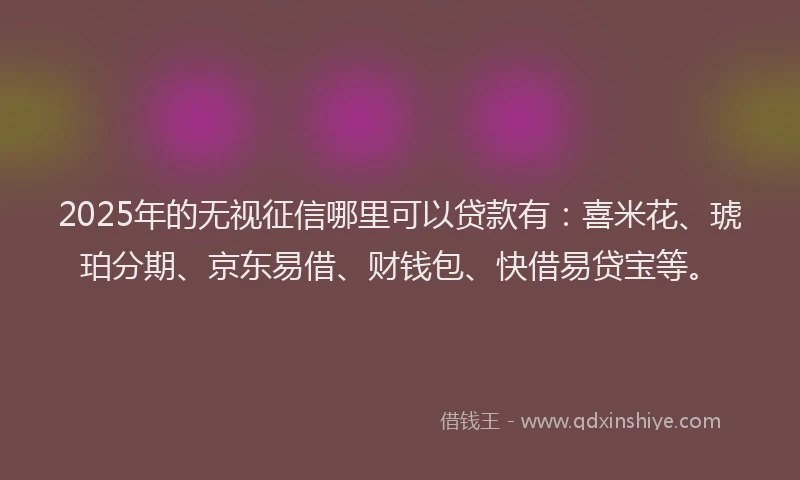 2025年的无视征信哪里可以贷款有：喜米花、琥珀分期、京东易借、财钱包、快借易贷宝等。