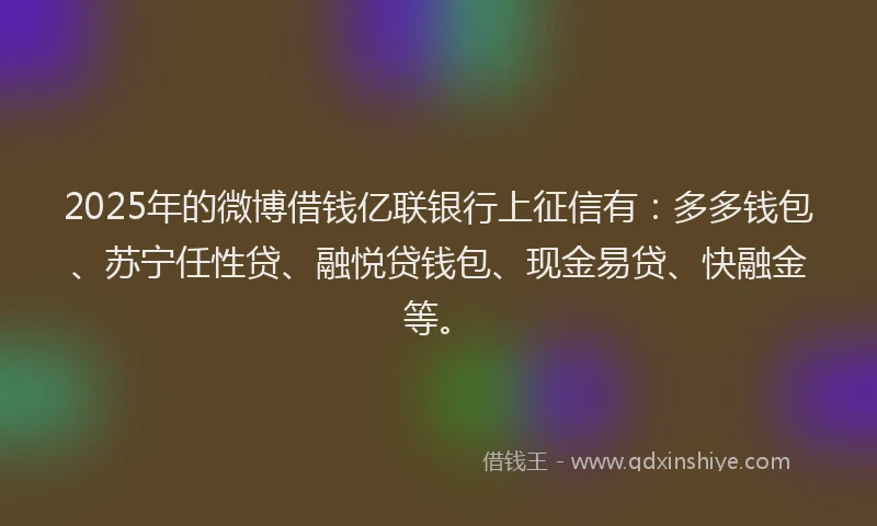 2025年的微博借钱亿联银行上征信有：多多钱包、苏宁任性贷、融悦贷钱包、现金易贷、快融金等。