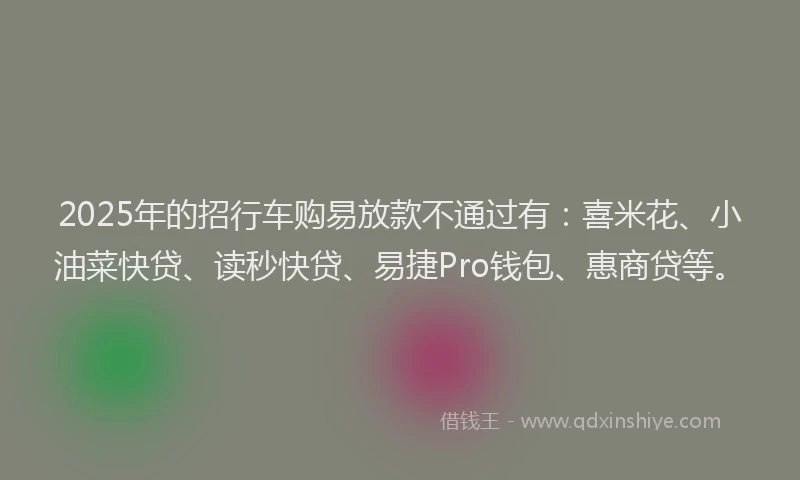 2025年的招行车购易放款不通过有：喜米花、小油菜快贷、读秒快贷、易捷Pro钱包、惠商贷等。