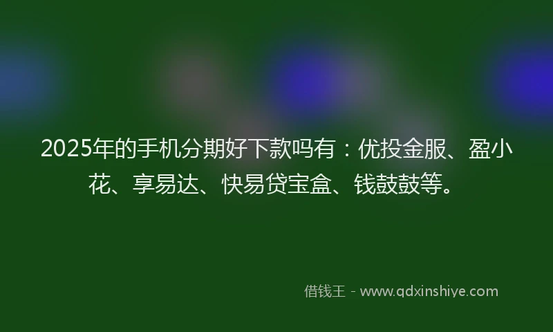 2025年的手机分期好下款吗有：优投金服、盈小花、享易达、快易贷宝盒、钱鼓鼓等。
