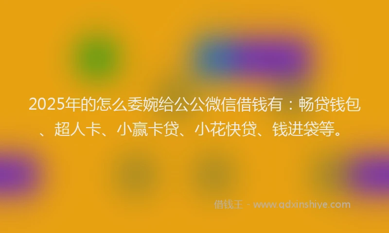 2025年的怎么委婉给公公微信借钱有：畅贷钱包、超人卡、小赢卡贷、小花快贷、钱进袋等。