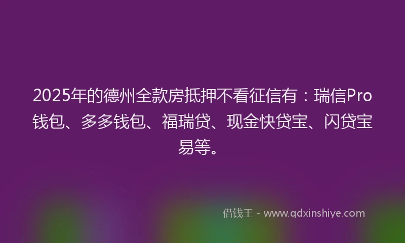 2025年的德州全款房抵押不看征信有：瑞信Pro钱包、多多钱包、福瑞贷、现金快贷宝、闪贷宝易等。