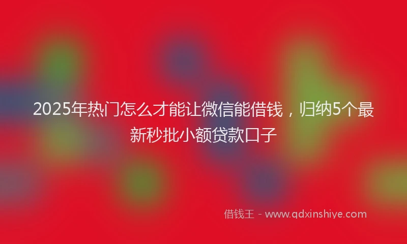 2025年热门怎么才能让微信能借钱，归纳5个最新秒批小额贷款口子