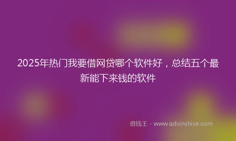 2025年热门我要借网贷哪个软件好，总结五个最新能下来钱的软件