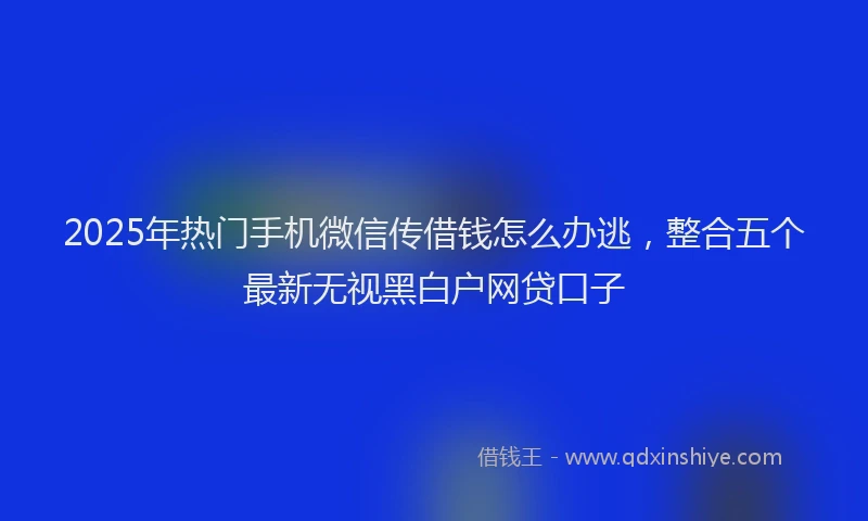 2025年热门手机微信传借钱怎么办逃，整合五个最新无视黑白户网贷口子