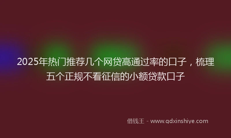 2025年热门推荐几个网贷高通过率的口子，梳理五个正规不看征信的小额贷款口子