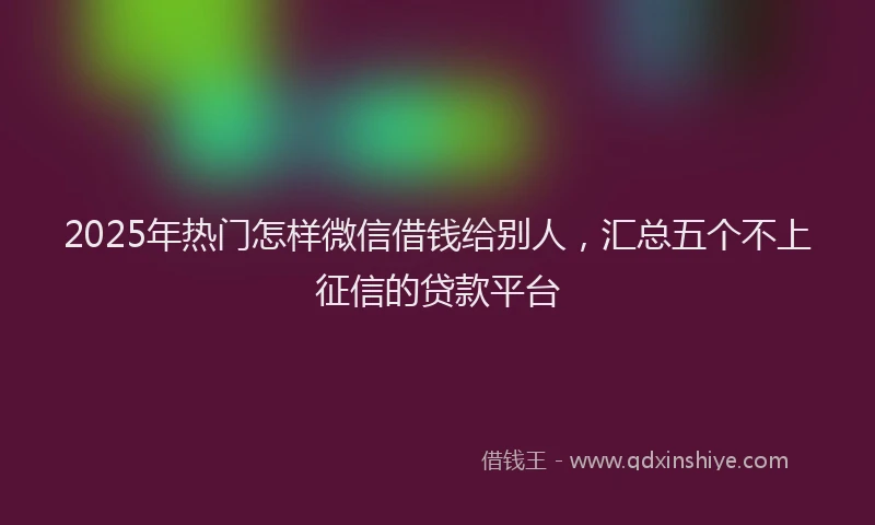 2025年热门怎样微信借钱给别人，汇总五个不上征信的贷款平台