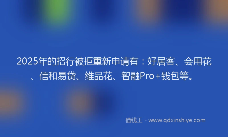 2025年的招行被拒重新申请有：好居客、会用花、信和易贷、维品花、智融Pro+钱包等。