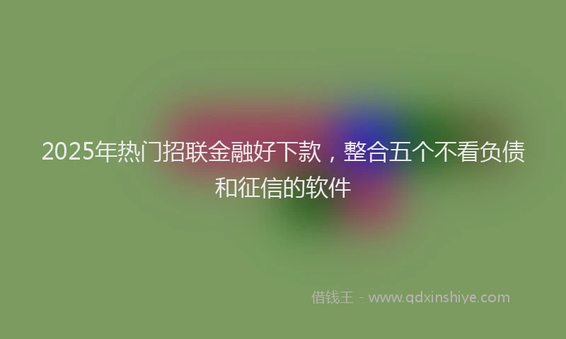 2025年热门招联金融好下款，整合五个不看负债和征信的软件