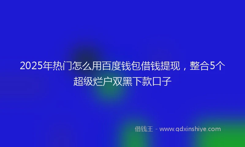 2025年热门怎么用百度钱包借钱提现，整合5个超级烂户双黑下款口子